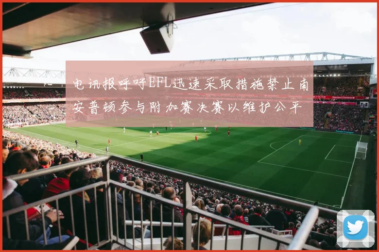 电讯报呼吁EFL迅速采取措施禁止南安普顿参与附加赛决赛以维护公平竞争