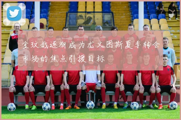 金玟哉逐渐成为尤文图斯夏季转会市场的焦点引援目标