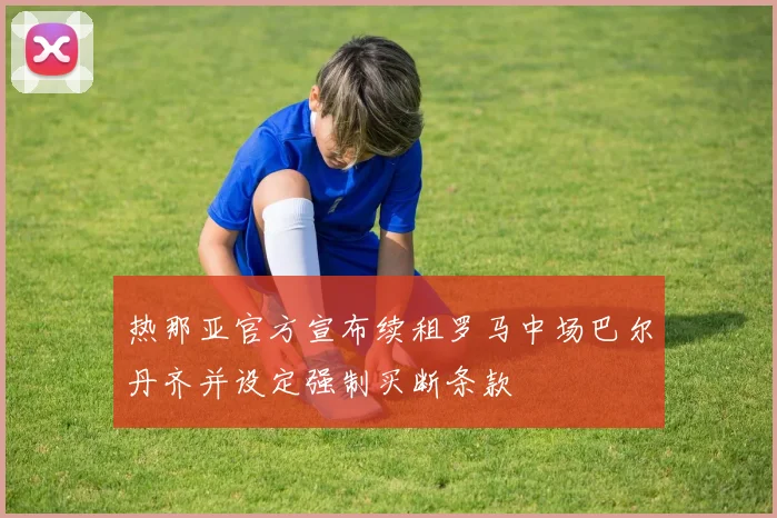 热那亚官方宣布续租罗马中场巴尔丹齐并设定强制买断条款