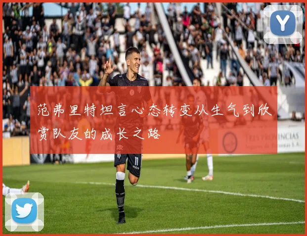 范弗里特坦言心态转变从生气到欣赏队友的成长之路
