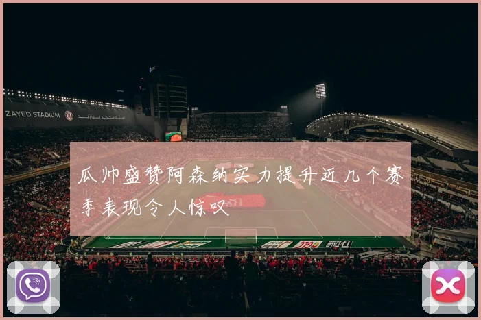 瓜帅盛赞阿森纳实力提升近几个赛季表现令人惊叹
