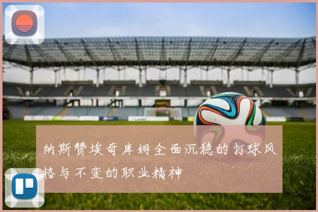 纳斯赞埃奇库姆全面沉稳的打球风格与不变的职业精神