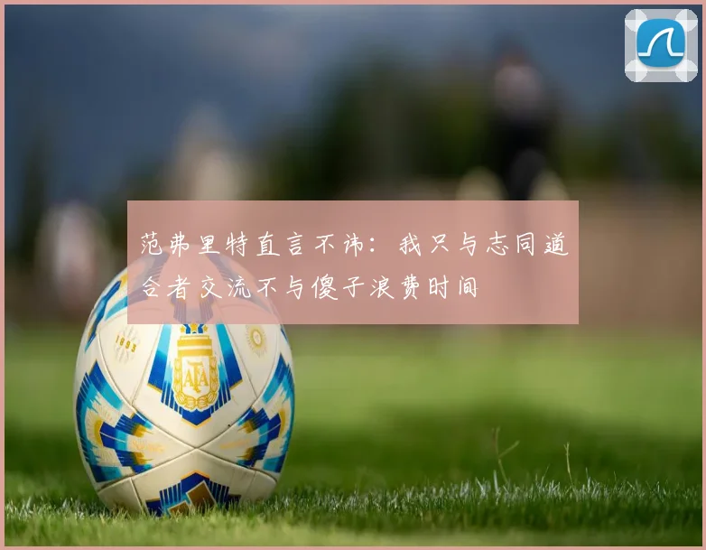 范弗里特直言不讳：我只与志同道合者交流不与傻子浪费时间
