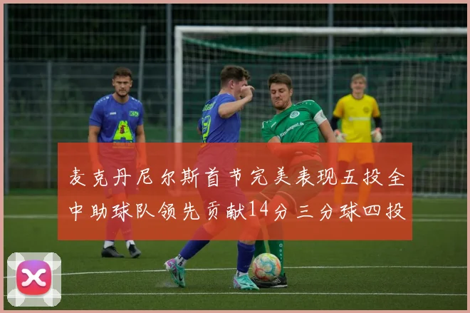 麦克丹尼尔斯首节完美表现五投全中助球队领先贡献14分三分球四投全中