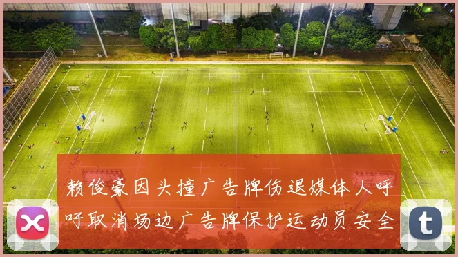 赖俊豪因头撞广告牌伤退媒体人呼吁取消场边广告牌保护运动员安全