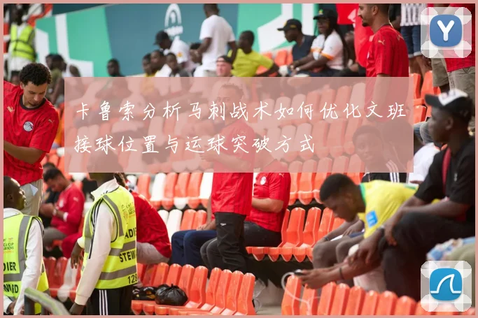 卡鲁索分析马刺战术如何优化文班接球位置与运球突破方式