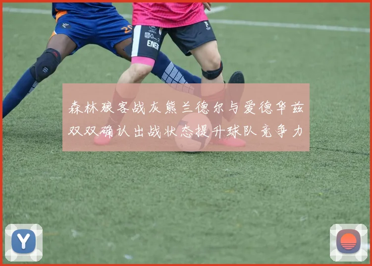 森林狼客战灰熊兰德尔与爱德华兹双双确认出战状态提升球队竞争力