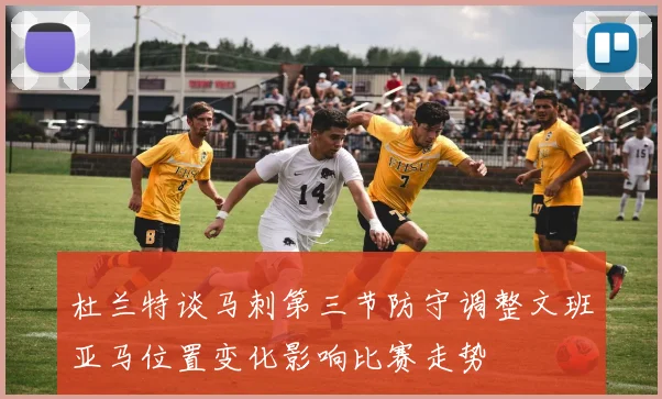 杜兰特谈马刺第三节防守调整文班亚马位置变化影响比赛走势