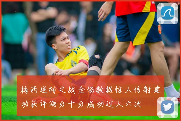 梅西逆转之战全场数据惊人传射建功获评满分十分成功过人六次