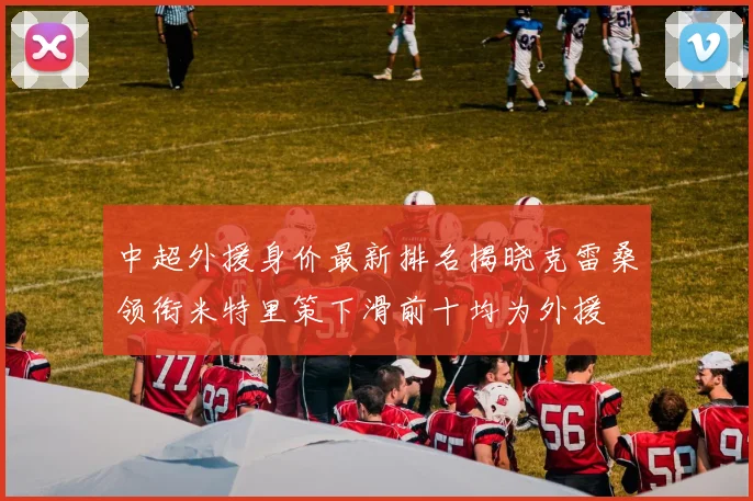 中超外援身价最新排名揭晓克雷桑领衔米特里策下滑前十均为外援
