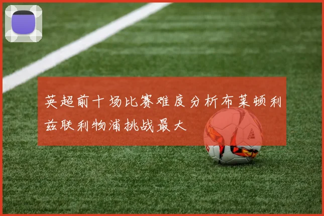 英超前十场比赛难度分析布莱顿利兹联利物浦挑战最大