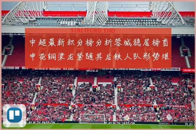 中超最新积分榜分析蓉城稳居榜首申花铜梁龙紧随其后铁人队形势堪忧