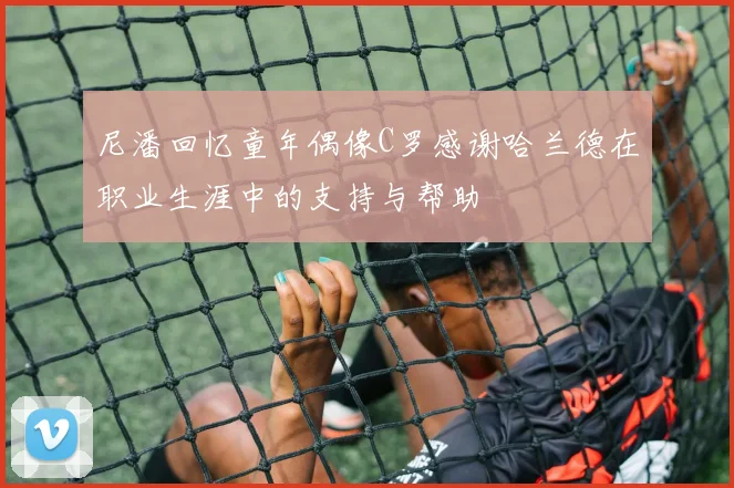 尼潘回忆童年偶像C罗感谢哈兰德在职业生涯中的支持与帮助