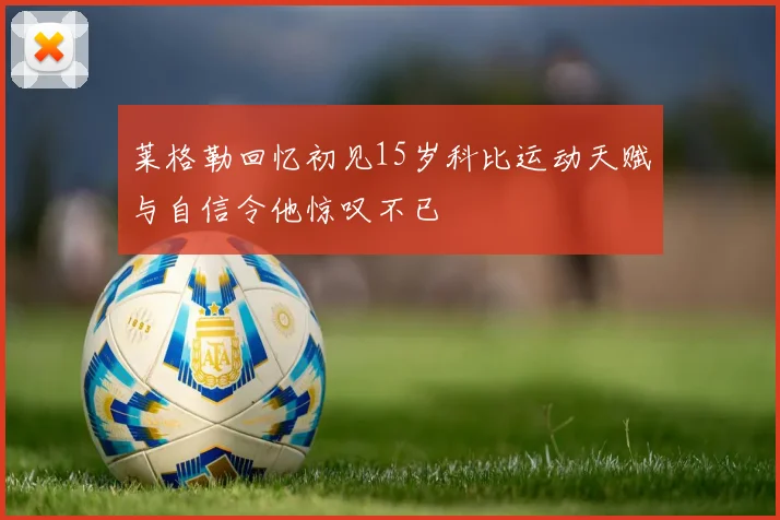 莱格勒回忆初见15岁科比运动天赋与自信令他惊叹不已