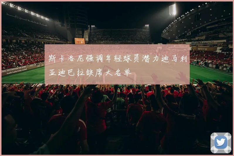 斯卡洛尼强调年轻球员潜力迪马利亚迪巴拉缺席大名单