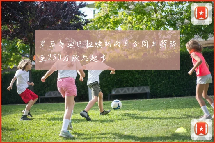 罗马与迪巴拉续约两年合同年薪降至250万欧元起步