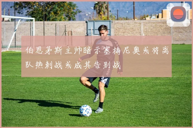 伯恩茅斯主帅暗示塞梅尼奥或将离队热刺战或成其告别战