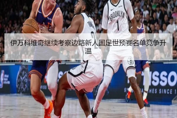 伊万科维奇继续考察边路新人国足世预赛名单竞争升温 - AISPORTS